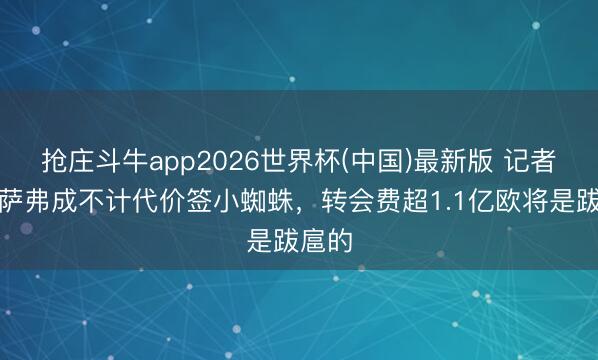 抢庄斗牛app2026世界杯(中国)最新版 记者：巴萨弗成不计代价签小蜘蛛，转会费超1.1亿欧将是跋扈的