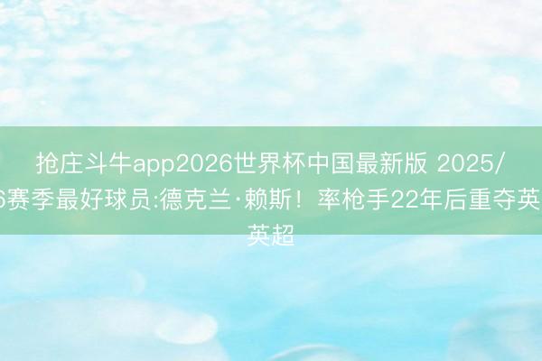 抢庄斗牛app2026世界杯中国最新版 2025/26赛季最好球员:德克兰·赖斯!率枪手22年后重夺英超