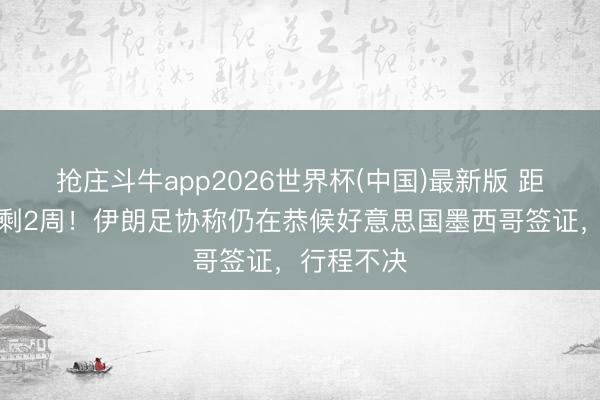 抢庄斗牛app2026世界杯(中国)最新版 距天下杯仅剩2周！伊朗足协称仍在恭候好意思国墨西哥签证，行程不决