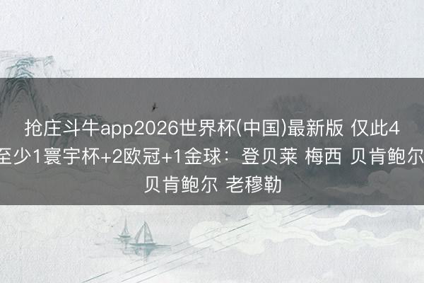 抢庄斗牛app2026世界杯(中国)最新版 仅此4东谈主至少1寰宇杯+2欧冠+1金球：登贝莱 梅西 贝肯鲍尔 老穆勒