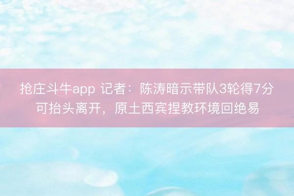 抢庄斗牛app 记者：陈涛暗示带队3轮得7分可抬头离开，原土西宾捏教环境回绝易