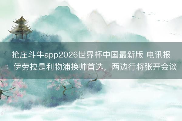 抢庄斗牛app2026世界杯中国最新版 电讯报：伊劳拉是利物浦换帅首选，两边行将张开会谈