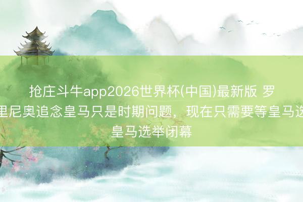 抢庄斗牛app2026世界杯(中国)最新版 罗体：穆里尼奥追念皇马只是时期问题，现在只需要等皇马选举闭幕
