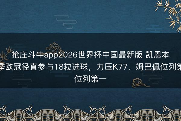 抢庄斗牛app2026世界杯中国最新版 凯恩本赛季欧冠径直参与18粒进球，力压K77、姆巴佩位列第一