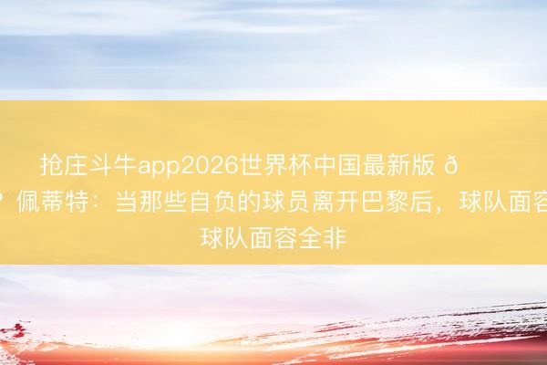 抢庄斗牛app2026世界杯中国最新版 👀说谁？佩蒂特：当那些自负的球员离开巴黎后，球队面容全非