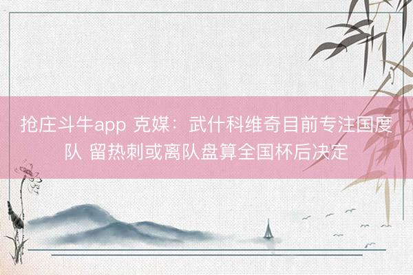抢庄斗牛app 克媒：武什科维奇目前专注国度队 留热刺或离队盘算全国杯后决定