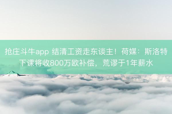 抢庄斗牛app 结清工资走东谈主！荷媒：斯洛特下课将收800万欧补偿，荒谬于1年薪水