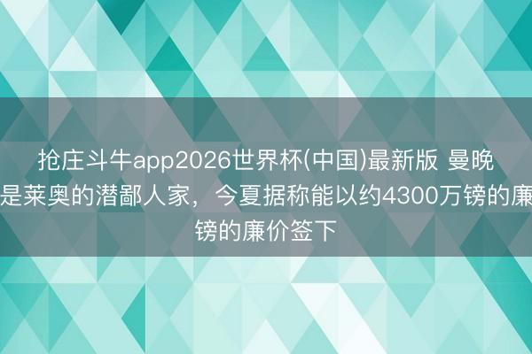 抢庄斗牛app2026世界杯(中国)最新版 曼晚：曼联是莱奥的潜鄙人家，今夏据称能以约4300万镑的廉价签下