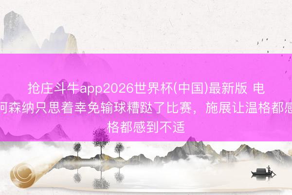 抢庄斗牛app2026世界杯(中国)最新版 电讯报：阿森纳只思着幸免输球糟跶了比赛，施展让温格都感到不适