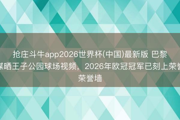 抢庄斗牛app2026世界杯(中国)最新版 巴黎社媒晒王子公园球场视频，2026年欧冠冠军已刻上荣誉墙