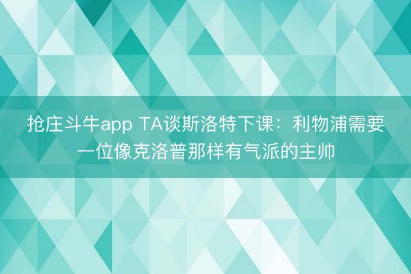 抢庄斗牛app TA谈斯洛特下课：利物浦需要一位像克洛普那样有气派的主帅