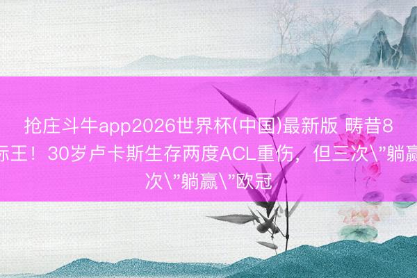 抢庄斗牛app2026世界杯(中国)最新版 畴昔8000万标王！30岁卢卡斯生存两度ACL重伤，但三次