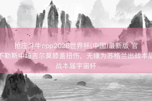 抢庄斗牛app2026世界杯(中国)最新版 官方：那不勒斯中场吉尔莫膝盖扭伤，无缘为苏格兰出战本届宇宙杯