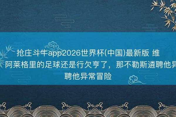 抢庄斗牛app2026世界杯(中国)最新版 维维亚诺：阿莱格里的足球还是行欠亨了，那不勒斯遴聘他异常冒险