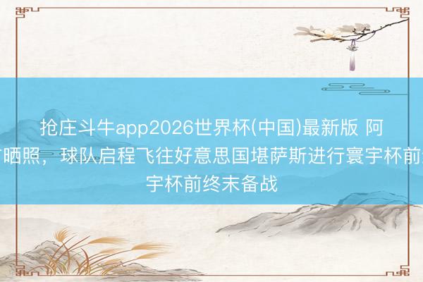 抢庄斗牛app2026世界杯(中国)最新版 阿根廷官方晒照，球队启程飞往好意思国堪萨斯进行寰宇杯前终末备战