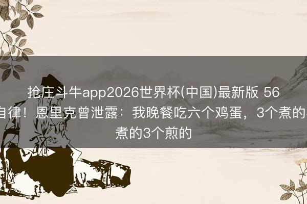 抢庄斗牛app2026世界杯(中国)最新版 56岁依旧自律！恩里克曾泄露：我晚餐吃六个鸡蛋，3个煮的3个煎的