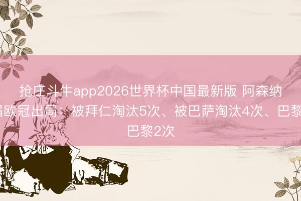 抢庄斗牛app2026世界杯中国最新版 阿森纳往届欧冠出局：被拜仁淘汰5次、被巴萨淘汰4次、巴黎2次