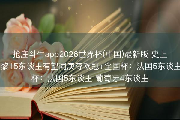 抢庄斗牛app2026世界杯(中国)最新版 史上仅11东谈主！巴黎15东谈主有望同庚夺欧冠+全国杯：法国5东谈主 葡萄牙4东谈主