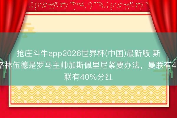 抢庄斗牛app2026世界杯(中国)最新版 斯基拉：格林伍德是罗马主帅加斯佩里尼紧要办法，曼联有40%分红