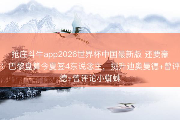 抢庄斗牛app2026世界杯中国最新版 还要豪购！队报：巴黎盘算今夏签4东说念主，挑升迪奥曼德+曾评论小蜘蛛