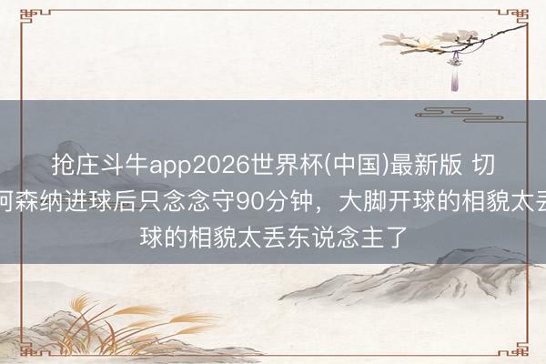 抢庄斗牛app2026世界杯(中国)最新版 切尔西旧将：阿森纳进球后只念念守90分钟，大脚开球的相貌太丢东说念主了