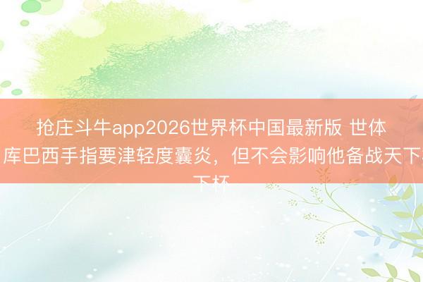 抢庄斗牛app2026世界杯中国最新版 世体：库巴西手指要津轻度囊炎，但不会影响他备战天下杯
