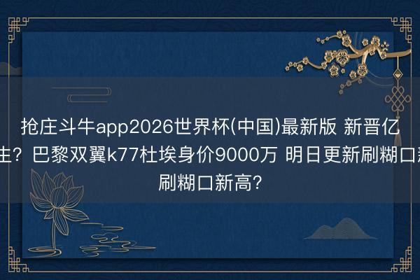 抢庄斗牛app2026世界杯(中国)最新版 新晋亿元先生?巴黎双翼k77杜埃身价9000万 明日更新刷糊口新高?