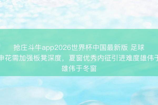 抢庄斗牛app2026世界杯中国最新版 足球报：申花需加强板凳深度，夏窗优秀内征引进难度雄伟于冬窗