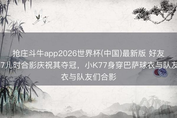 抢庄斗牛app2026世界杯(中国)最新版 好友晒与K77儿时合影庆祝其夺冠，小K77身穿巴萨球衣与队友们合影