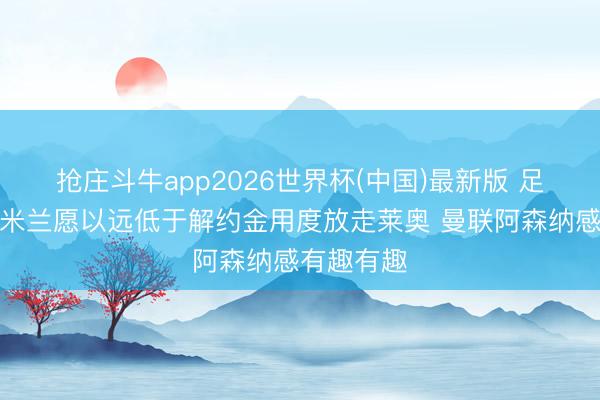抢庄斗牛app2026世界杯(中国)最新版 足球市集：米兰愿以远低于解约金用度放走莱奥 曼联阿森纳感有趣有趣