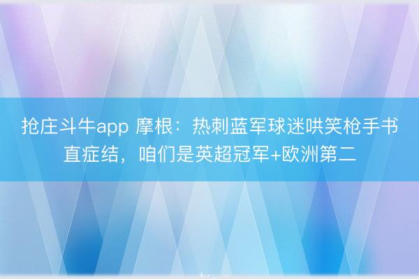 抢庄斗牛app 摩根：热刺蓝军球迷哄笑枪手书直症结，咱们是英超冠军+欧洲第二