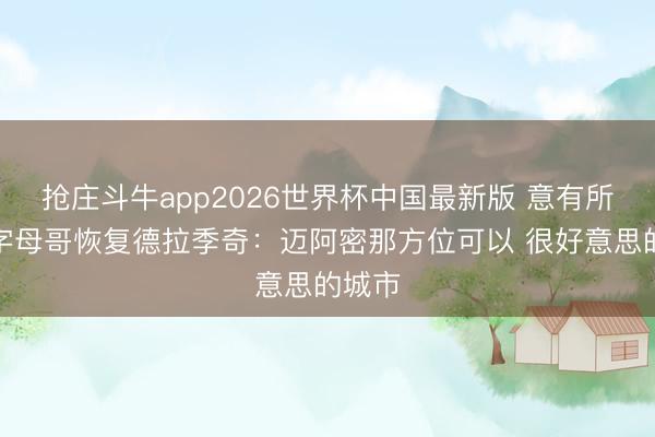 抢庄斗牛app2026世界杯中国最新版 意有所指？字母哥恢复德拉季奇：迈阿密那方位可以 很好意思的城市
