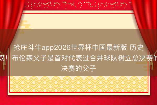 抢庄斗牛app2026世界杯中国最新版 历史第一双！布伦森父子是首对代表过合并球队树立总决赛的父子