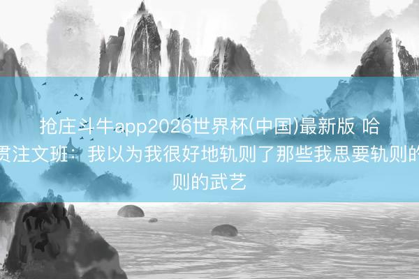 抢庄斗牛app2026世界杯(中国)最新版 哈滕道贯注文班：我以为我很好地轨则了那些我思要轨则的武艺