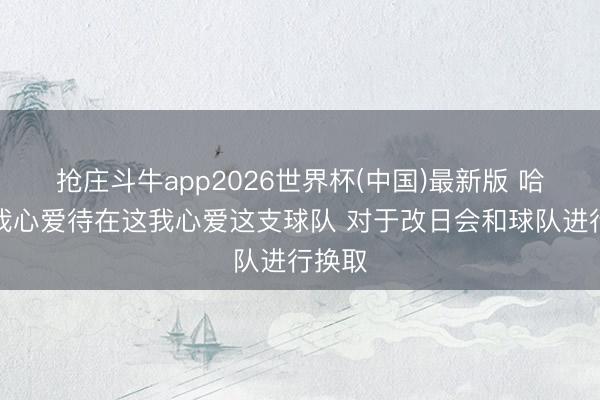 抢庄斗牛app2026世界杯(中国)最新版 哈滕:我心爱待在这我心爱这支球队 对于改日会和球队进行换取