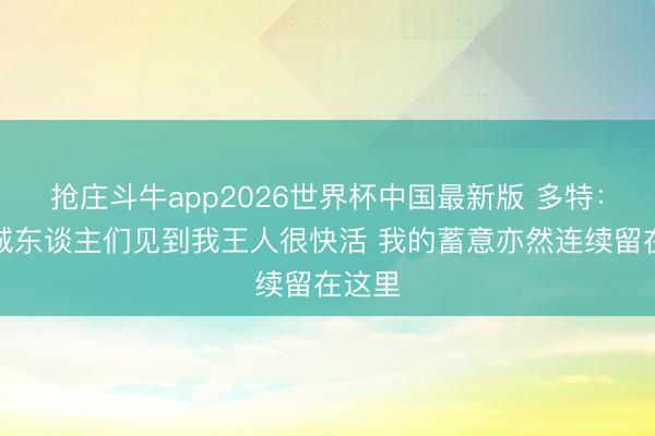 抢庄斗牛app2026世界杯中国最新版 多特:在俄城东谈主们见到我王人很快活 我的蓄意亦然连续留在这里