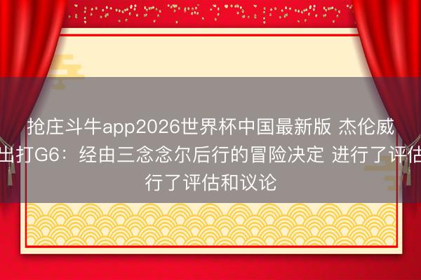 抢庄斗牛app2026世界杯中国最新版 杰伦威说念复出打G6：经由三念念尔后行的冒险决定 进行了评估和议论