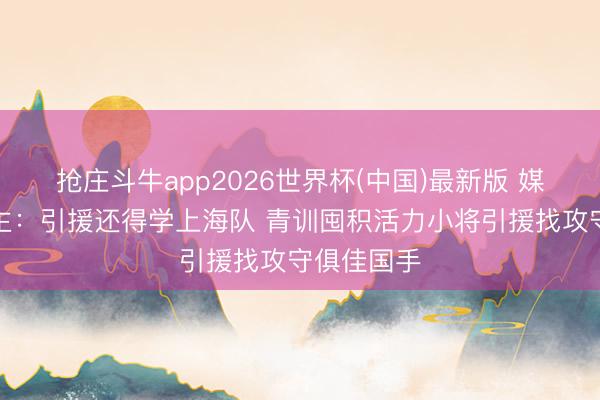 抢庄斗牛app2026世界杯(中国)最新版 媒体东说念主：引援还得学上海队 青训囤积活力小将引援找攻守俱佳国手