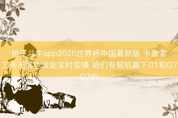 抢庄斗牛app2026世界杯中国最新版 卡鲁索：工夫不够也没能实时变嫌 咱们有契机赢下G1和G7的