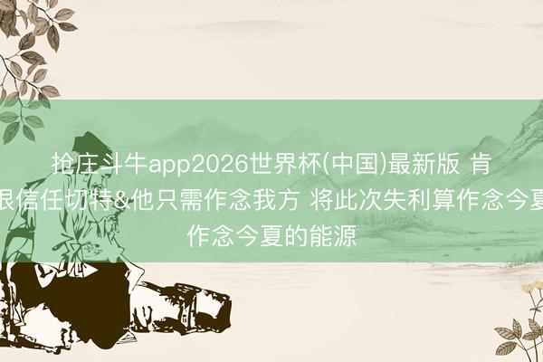 抢庄斗牛app2026世界杯(中国)最新版 肯威：我很信任切特&他只需作念我方 将此次失利算作念今夏的能源