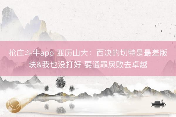 抢庄斗牛app 亚历山大：西决的切特是最差版块&我也没打好 要通罪戾败去卓越