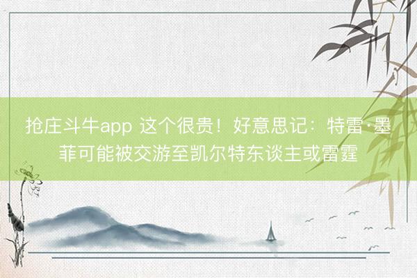抢庄斗牛app 这个很贵!好意思记:特雷·墨菲可能被交游至凯尔特东谈主或雷霆