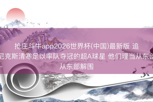 抢庄斗牛app2026世界杯(中国)最新版 追梦：尼克斯清寒足以率队夺冠的超A球星 他们理当从东部解围