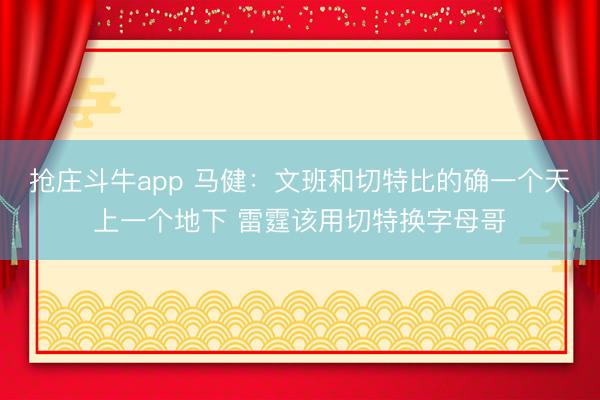 抢庄斗牛app 马健：文班和切特比的确一个天上一个地下 雷霆该用切特换字母哥
