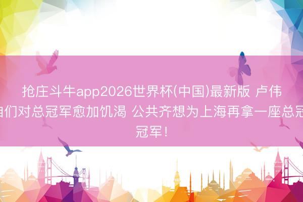 抢庄斗牛app2026世界杯(中国)最新版 卢伟：咱们对总冠军愈加饥渴 公共齐想为上海再拿一座总冠军！