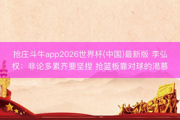 抢庄斗牛app2026世界杯(中国)最新版 李弘权：非论多累齐要坚捏 抢篮板靠对球的渴慕