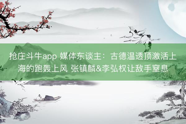 抢庄斗牛app 媒体东谈主：古德温透顶激活上海的跑轰上风 张镇麟&李弘权让敌手窒息