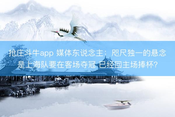 抢庄斗牛app 媒体东说念主：咫尺独一的悬念是上海队要在客场夺冠 已经回主场捧杯？
