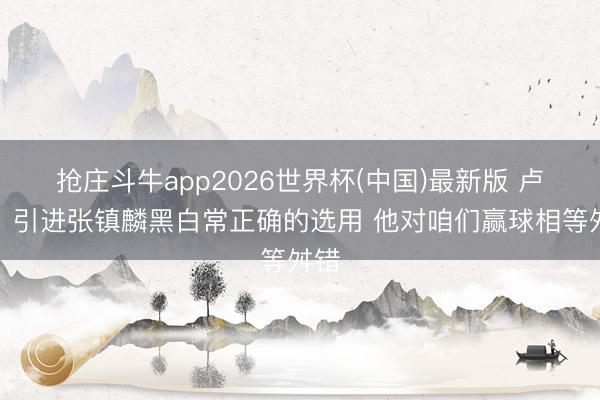 抢庄斗牛app2026世界杯(中国)最新版 卢伟：引进张镇麟黑白常正确的选用 他对咱们赢球相等舛错