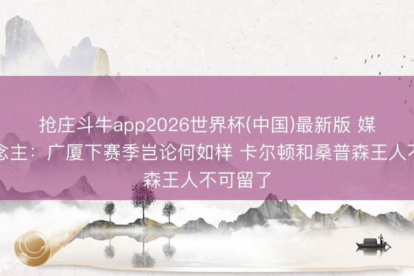 抢庄斗牛app2026世界杯(中国)最新版 媒体东说念主：广厦下赛季岂论何如样 卡尔顿和桑普森王人不可留了